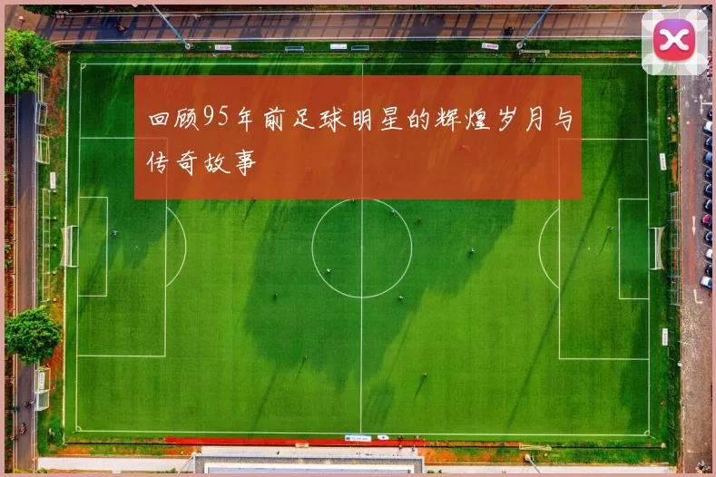回顾95年前足球明星的辉煌岁月与传奇故事