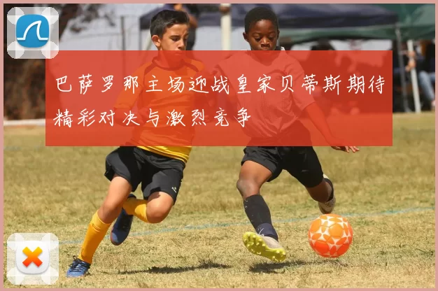 巴萨罗那主场迎战皇家贝蒂斯期待精彩对决与激烈竞争