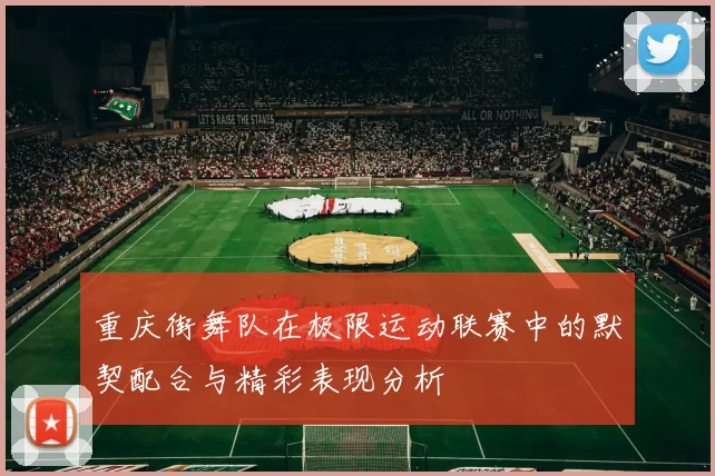 重庆街舞队在极限运动联赛中的默契配合与精彩表现分析