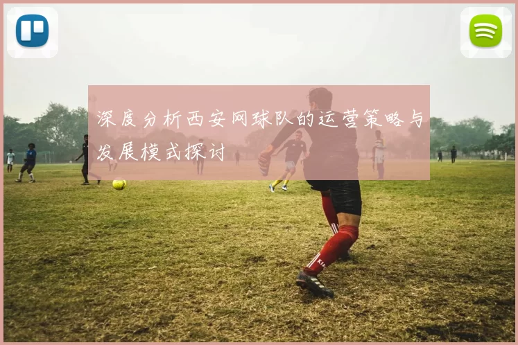 深度分析西安网球队的运营策略与发展模式探讨