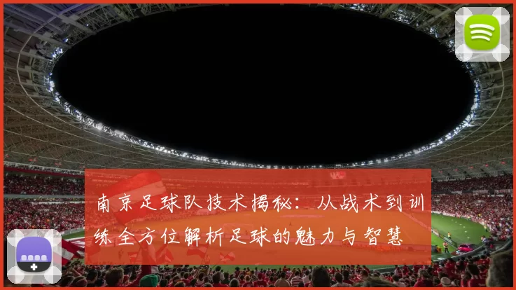 南京足球队技术揭秘：从战术到训练全方位解析足球的魅力与智慧