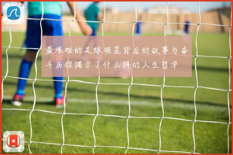 最艰难的足球明星背后的故事与奋斗历程揭示了什么样的人生哲学