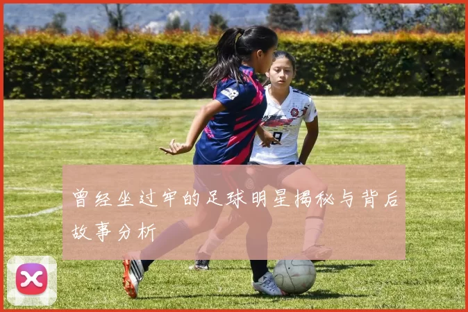 曾经坐过牢的足球明星揭秘与背后故事分析