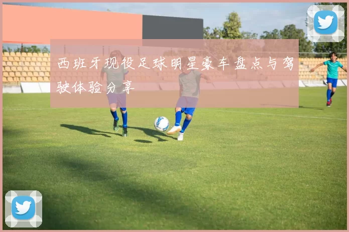 西班牙现役足球明星豪车盘点与驾驶体验分享