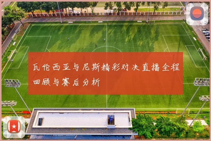 瓦伦西亚与尼斯精彩对决直播全程回顾与赛后分析