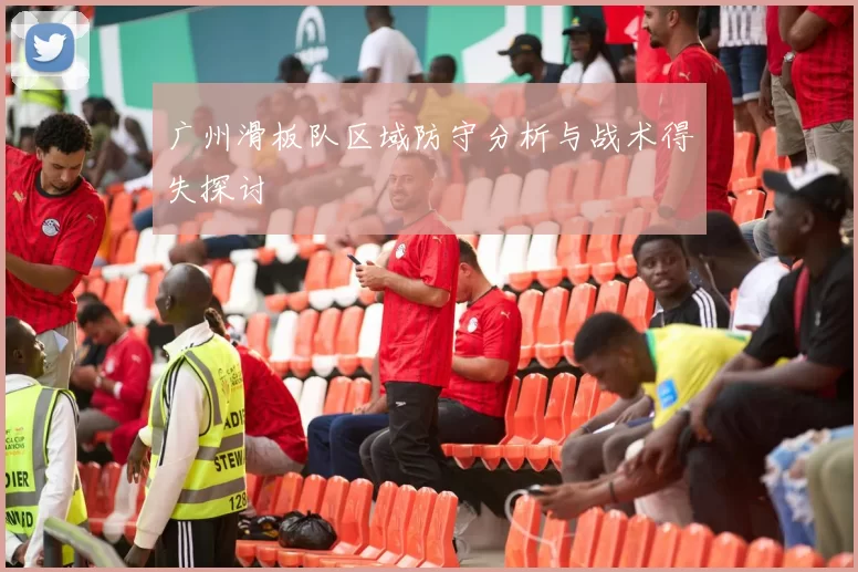 广州滑板队区域防守分析与战术得失探讨