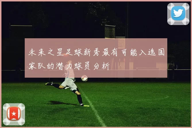 未来之星足球新秀最有可能入选国家队的潜力球员分析
