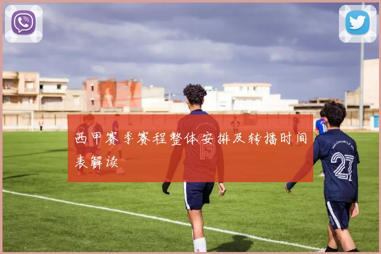 西甲赛季赛程整体安排及转播时间表解读