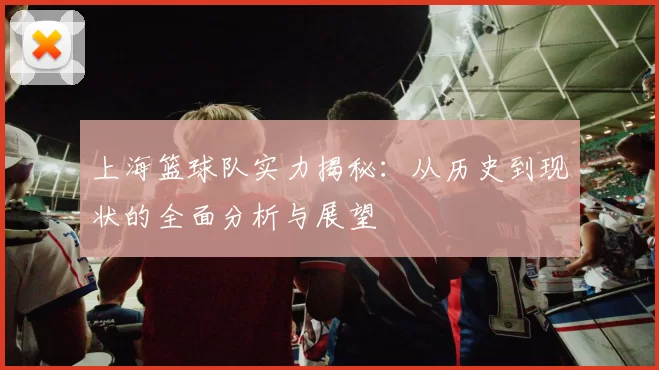 上海篮球队实力揭秘：从历史到现状的全面分析与展望