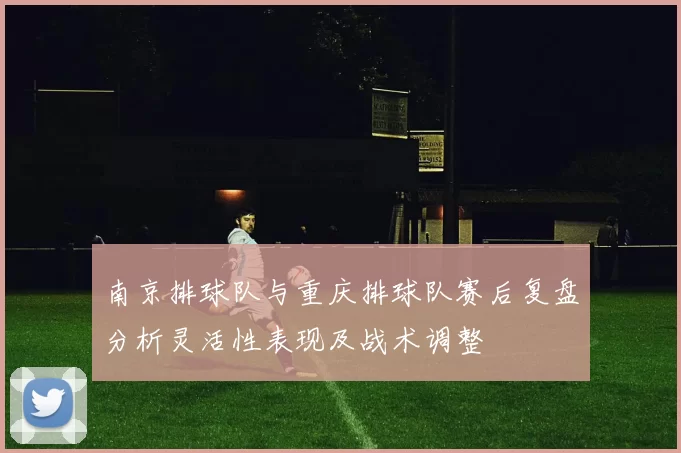 南京排球队与重庆排球队赛后复盘分析灵活性表现及战术调整