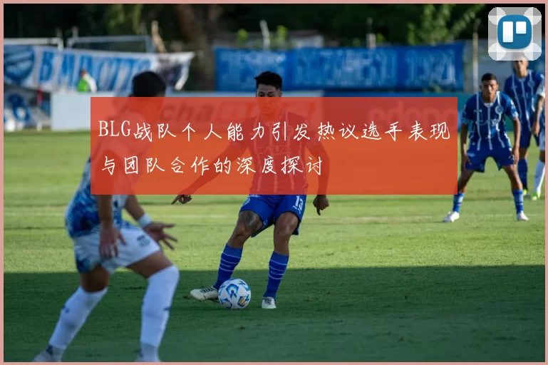 BLG战队个人能力引发热议选手表现与团队合作的深度探讨