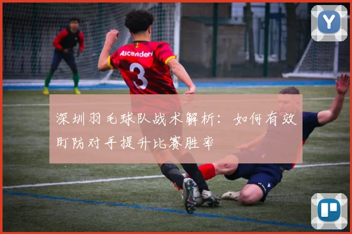 深圳羽毛球队战术解析：如何有效盯防对手提升比赛胜率