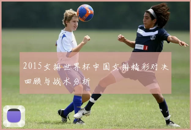 2015女排世界杯中国女排精彩对决回顾与战术分析