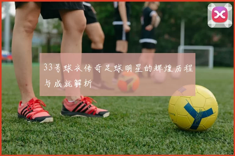33号球衣传奇足球明星的辉煌历程与成就解析