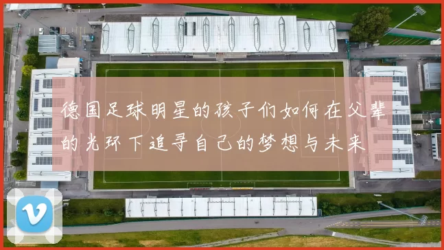 德国足球明星的孩子们如何在父辈的光环下追寻自己的梦想与未来