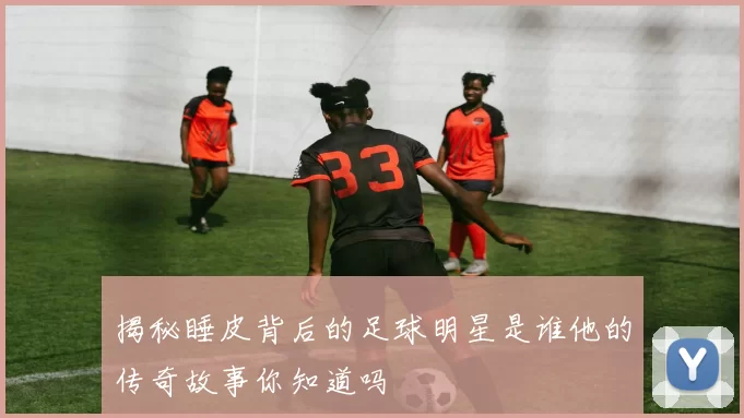 揭秘睡皮背后的足球明星是谁他的传奇故事你知道吗