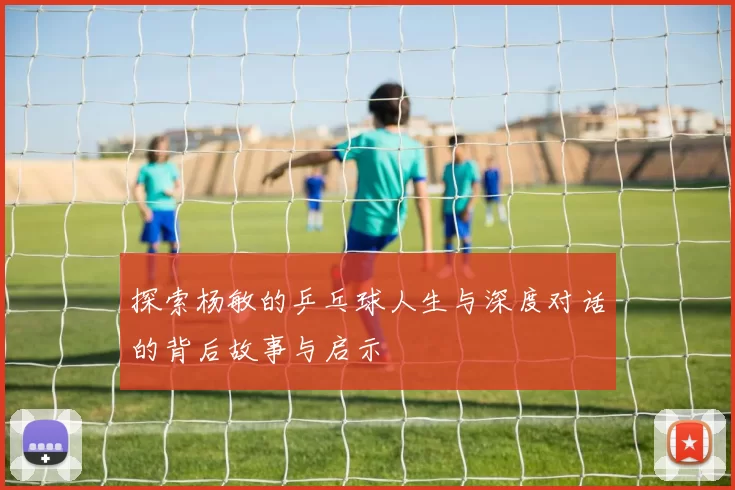 探索杨敏的乒乓球人生与深度对话的背后故事与启示