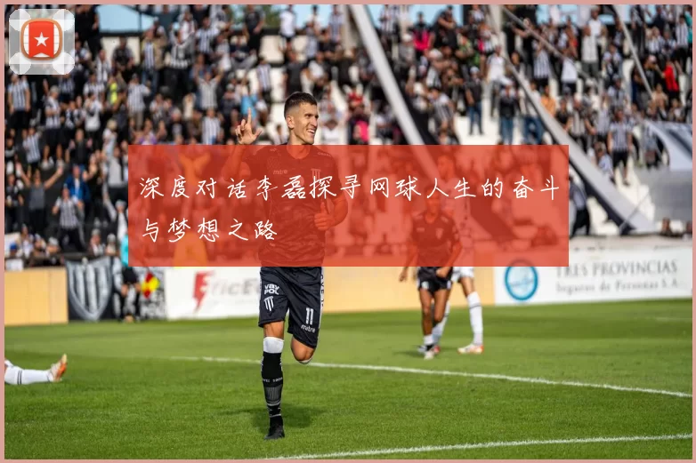 深度对话李磊探寻网球人生的奋斗与梦想之路