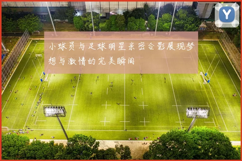 小球员与足球明星亲密合影展现梦想与激情的完美瞬间