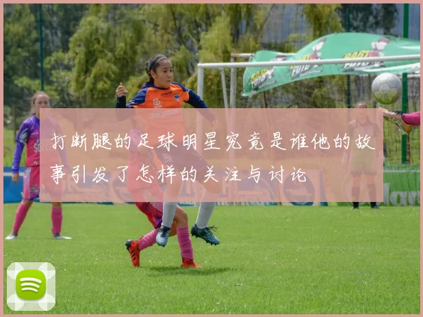 打断腿的足球明星究竟是谁他的故事引发了怎样的关注与讨论