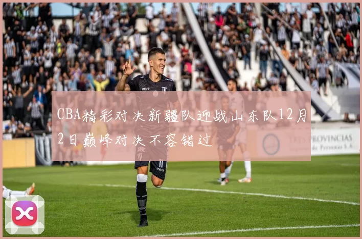 CBA精彩对决新疆队迎战山东队12月2日巅峰对决不容错过