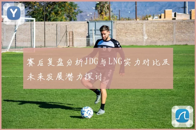 赛后复盘分析JDG与LNG实力对比及未来发展潜力探讨