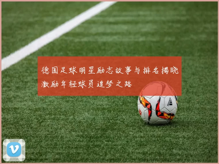 德国足球明星励志故事与排名揭晓激励年轻球员追梦之路