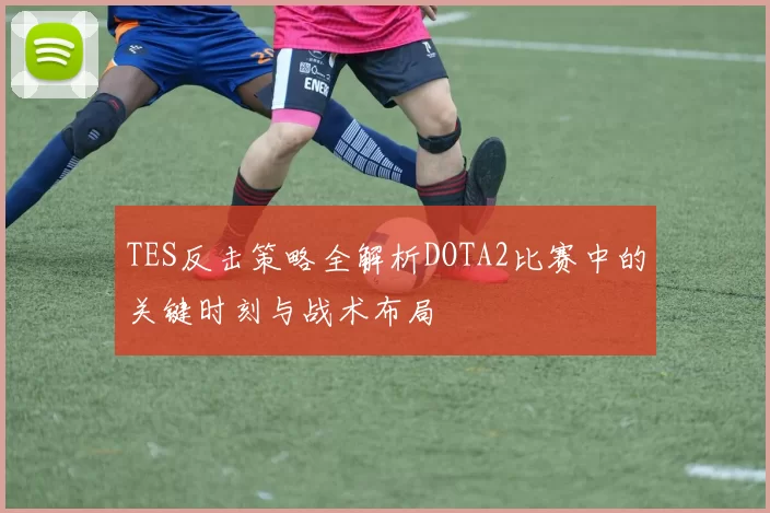 TES反击策略全解析DOTA2比赛中的关键时刻与战术布局