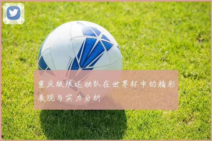 重庆极限运动队在世界杯中的精彩表现与实力分析