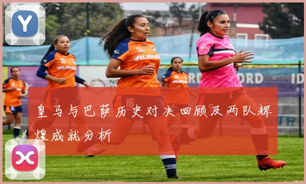 皇马与巴萨历史对决回顾及两队辉煌成就分析