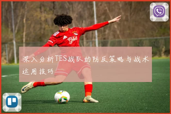 深入分析TES战队的防反策略与战术运用技巧