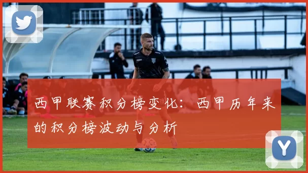 西甲联赛积分榜变化：西甲历年来的积分榜波动与分析