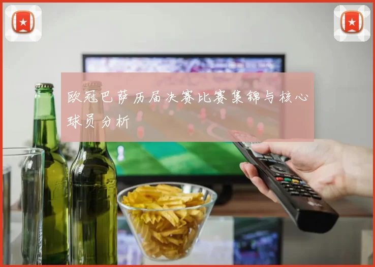 欧冠巴萨历届决赛比赛集锦与核心球员分析