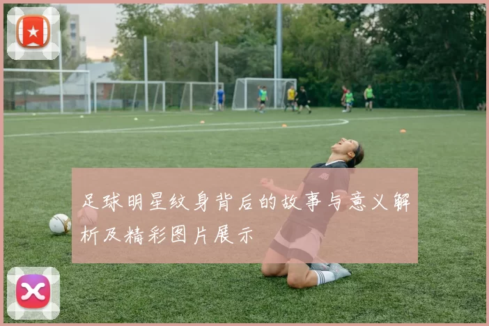 足球明星纹身背后的故事与意义解析及精彩图片展示