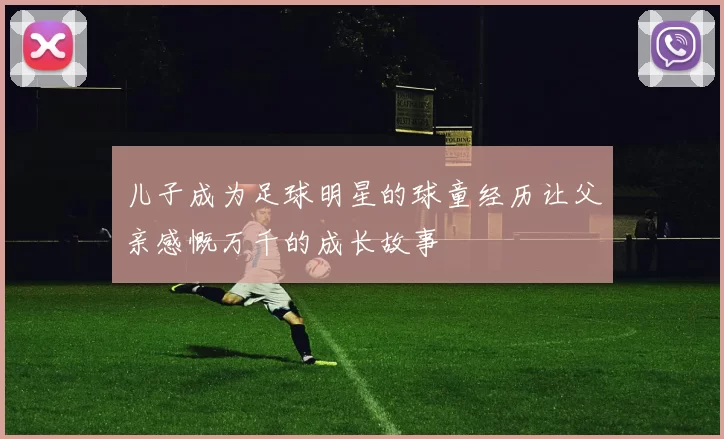 儿子成为足球明星的球童经历让父亲感慨万千的成长故事