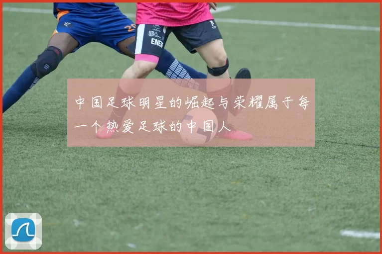 中国足球明星的崛起与荣耀属于每一个热爱足球的中国人