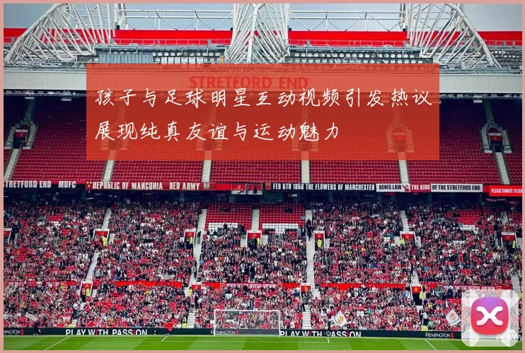 孩子与足球明星互动视频引发热议展现纯真友谊与运动魅力