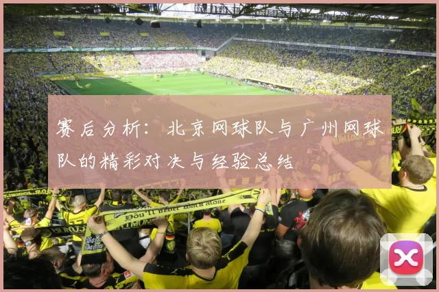 赛后分析：北京网球队与广州网球队的精彩对决与经验总结