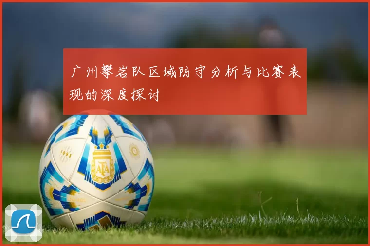 广州攀岩队区域防守分析与比赛表现的深度探讨