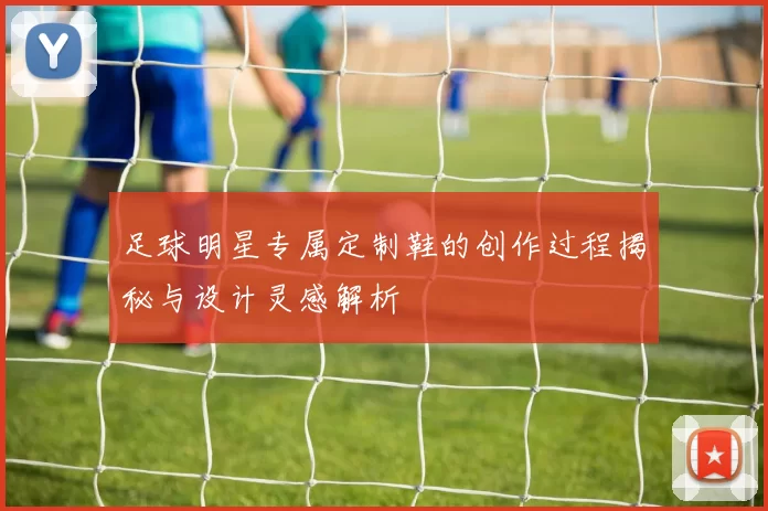 足球明星专属定制鞋的创作过程揭秘与设计灵感解析