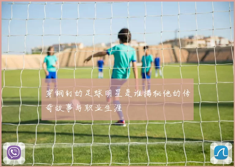 穿钢钉的足球明星是谁揭秘他的传奇故事与职业生涯