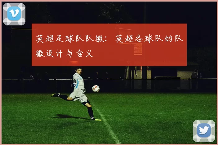 英超足球队队徽：英超各球队的队徽设计与含义