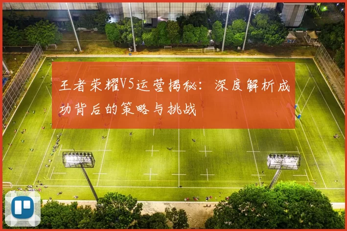 王者荣耀V5运营揭秘：深度解析成功背后的策略与挑战