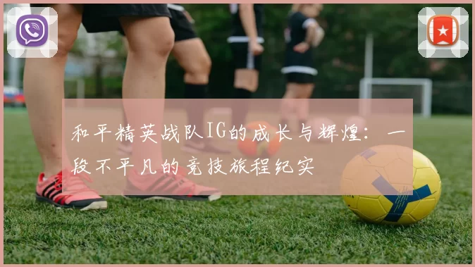 和平精英战队IG的成长与辉煌：一段不平凡的竞技旅程纪实