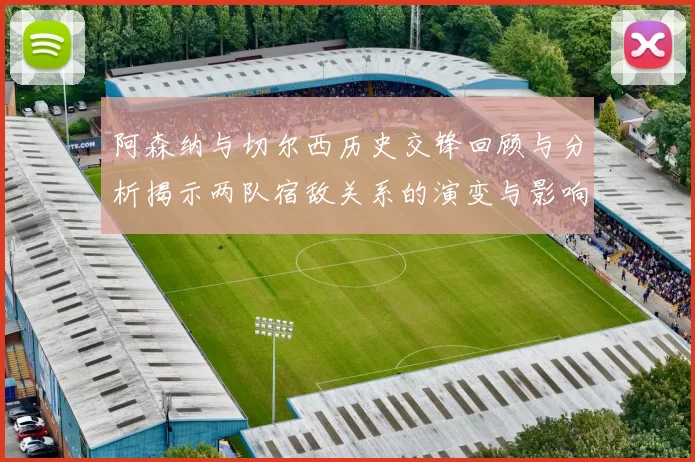 阿森纳与切尔西历史交锋回顾与分析揭示两队宿敌关系的演变与影响
