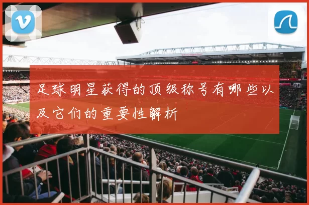 足球明星获得的顶级称号有哪些以及它们的重要性解析