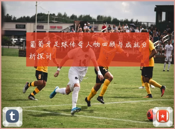 葡萄牙足球传奇人物回顾与成就分析探讨
