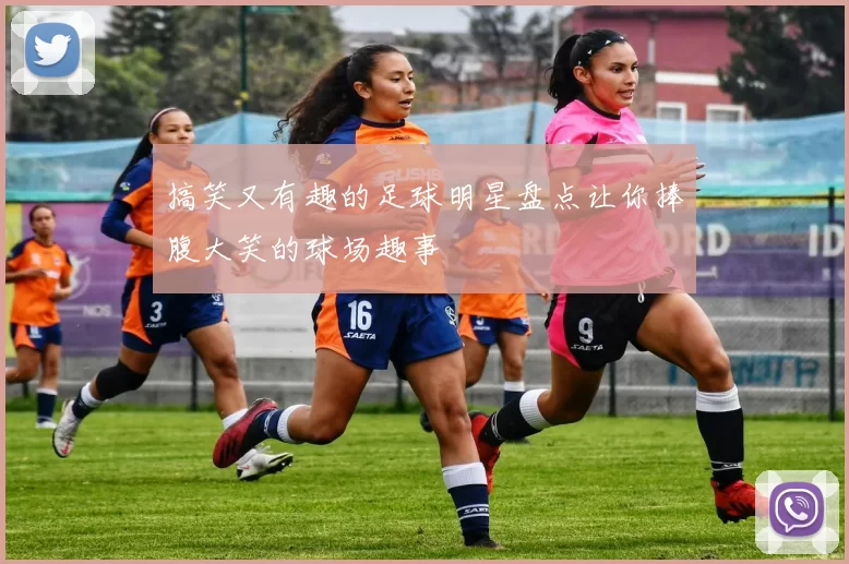 搞笑又有趣的足球明星盘点让你捧腹大笑的球场趣事