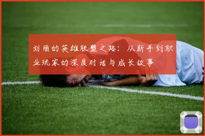 刘丽的英雄联盟之路：从新手到职业玩家的深度对话与成长故事