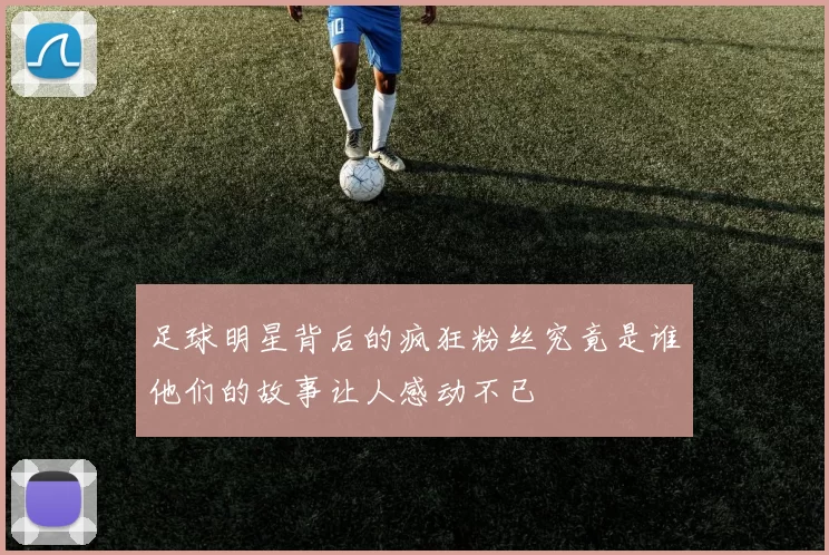 足球明星背后的疯狂粉丝究竟是谁他们的故事让人感动不已